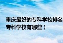 重慶最好的?？茖W(xué)校排名2021公辦（2022重慶排名前十的?？茖W(xué)校有哪些）