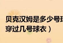 貝克漢姆是多少號(hào)球衣（貝克漢姆職業(yè)生涯都穿過(guò)幾號(hào)球衣）
