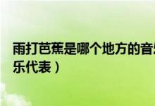 雨打芭蕉是哪個(gè)地方的音樂(lè)作品（雨打芭蕉是哪個(gè)地方的音樂(lè)代表）