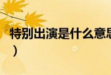 特別出演是什么意思?。ㄌ貏e出演是什么意思）