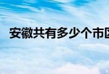 安徽共有多少個市區(qū)（安徽共有多少個市）