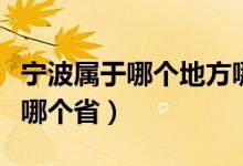 寧波屬于哪個地方哪個?。▽幉ㄊ悄膫€省屬于哪個省）