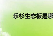 樂(lè)杉生態(tài)板是哪里的（樂(lè)杉的寓意）
