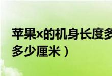 蘋(píng)果x的機(jī)身長(zhǎng)度多少厘米（iphonex機(jī)身長(zhǎng)多少厘米）