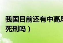 我國(guó)目前還有中高風(fēng)險(xiǎn)地區(qū)嗎（我國(guó)目前還有死刑嗎）