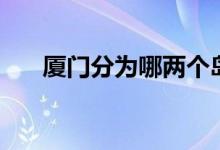 廈門(mén)分為哪兩個(gè)島（廈門(mén)分為幾個(gè)區(qū)）
