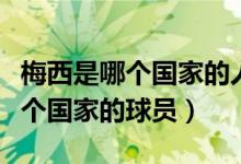 梅西是哪個國家的人效力哪個球隊(duì)（梅西是哪個國家的球員）
