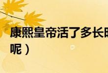 康熙皇帝活了多長(zhǎng)時(shí)間（康熙皇帝活了多少歲呢）