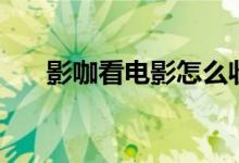 影咖看電影怎么收費的（影咖是什么）