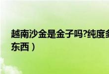 越南沙金是金子嗎?純度多少（越南沙金是什么材質是什么東西）
