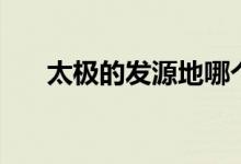 太極的發(fā)源地哪個?。ㄌ珮O的發(fā)源地）