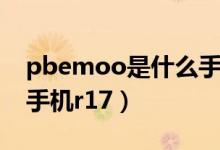 pbemoo是什么手機型號（pbemoo是什么手機r17）