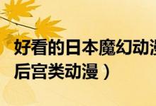 好看的日本魔幻動漫推薦（推薦幾部日本魔幻后宮類動漫）