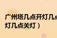 廣州塔幾點開燈幾點關燈周末（廣州塔幾點開燈幾點關燈）