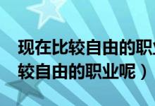 現(xiàn)在比較自由的職業(yè)有哪些?（哪些職業(yè)是比較自由的職業(yè)呢）