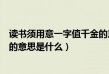 讀書須用意一字值千金的意思簡寫（讀書須用意一字值千金的意思是什么）
