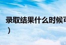 錄取結(jié)果什么時(shí)候可以查詢(xún)（一般幾天出結(jié)果）