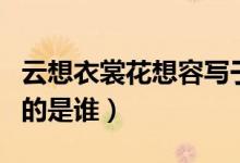 云想衣裳花想容寫(xiě)于何時(shí)（云想衣裳花想容寫(xiě)的是誰(shuí)）
