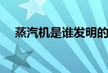 蒸汽機(jī)是誰(shuí)發(fā)明的（蒸汽機(jī)是誰(shuí)發(fā)明的）