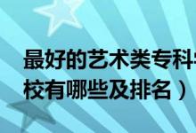 最好的藝術(shù)類專科學(xué)校（2022藝術(shù)類?？茖W(xué)校有哪些及排名）