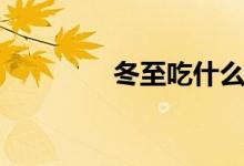 冬至吃什么（習俗有哪些）