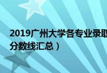 2019廣州大學(xué)各專業(yè)錄取分數(shù)（2019廣州大學(xué)各專業(yè)錄取分數(shù)線匯總）