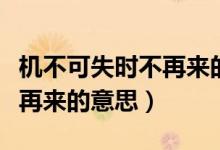 機不可失時不再來的意思簡短（機不可失時不再來的意思）
