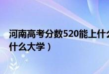 河南高考分數(shù)520能上什么大學(xué)（2022河南高考520分能上什么大學(xué)）