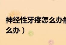神經性牙疼怎么辦能立刻止疼（神經性牙疼怎么辦）