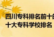 四川?？婆琶笆膶W(xué)校2021（2022年四川十大?？茖W(xué)校排名）