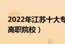 2022年江蘇十大?？茖W校排名（江蘇最好的高職院校）