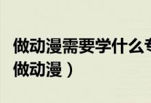 做動(dòng)漫需要學(xué)什么專業(yè)（哪些專業(yè)畢業(yè)后可以做動(dòng)漫）