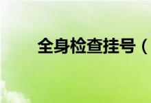全身檢查掛號（全身檢查掛什么科）