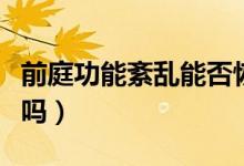前庭功能紊亂能否恢復（前庭功能紊亂能治好嗎）