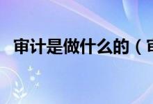 審計(jì)是做什么的（審計(jì)的工作內(nèi)容有哪些）