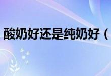 酸奶好還是純奶好(酸奶和純牛奶喝哪個好)