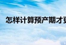 怎樣計算預產(chǎn)期才更準（怎樣計算預產(chǎn)期）
