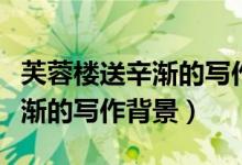芙蓉樓送辛漸的寫(xiě)作背景和含義（芙蓉樓送辛漸的寫(xiě)作背景）