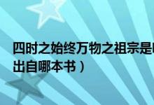 四時之始終萬物之祖宗是哪本著作（四時之終始萬物之祖宗出自哪本書）