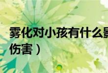 霧化對小孩有什么影響嗎（霧化對小孩有什么傷害）