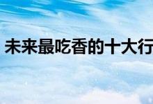 未來最吃香的十大行業(yè)（學什么專業(yè)好就業(yè)）