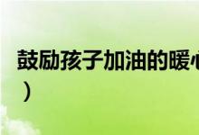 鼓勵(lì)孩子加油的暖心話（家長(zhǎng)鼓勵(lì)孩子的句子）