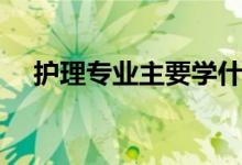 護理專業(yè)主要學(xué)什么（專業(yè)課程有哪些）