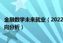 金融數(shù)學(xué)未來(lái)就業(yè)（2022年金融數(shù)學(xué)專業(yè)就業(yè)前景和就業(yè)方向分析）
