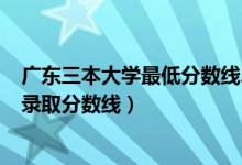 廣東三本大學最低分數(shù)線2021（2021廣東三本大學排名及錄取分數(shù)線）