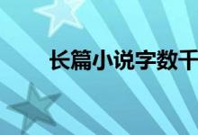 長篇小說字數(shù)千萬（長篇小說字數(shù)）