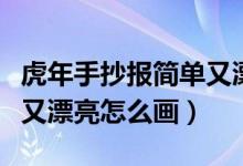 虎年手抄報簡單又漂亮內容（虎年手抄報簡單又漂亮怎么畫）