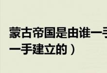 蒙古帝國(guó)是由誰一手創(chuàng)立的（蒙古帝國(guó)是由誰一手建立的）