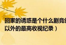 回家的誘惑是個什么劇竟創(chuàng)造了至今湖南衛(wèi)視除（還珠格格 以外的最高收視紀錄）