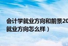 會計(jì)學(xué)就業(yè)方向和前景2020（2022會計(jì)學(xué)專業(yè)就業(yè)前景和就業(yè)方向怎么樣）